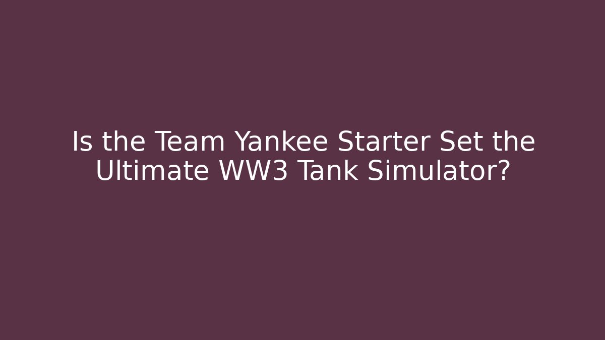 Is the Team Yankee Starter Set the Ultimate WW3 Tank Simulator?