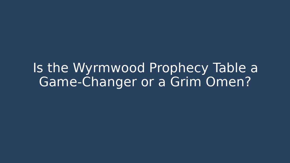 Is the Wyrmwood Prophecy Table a Game-Changer or a Grim Omen?