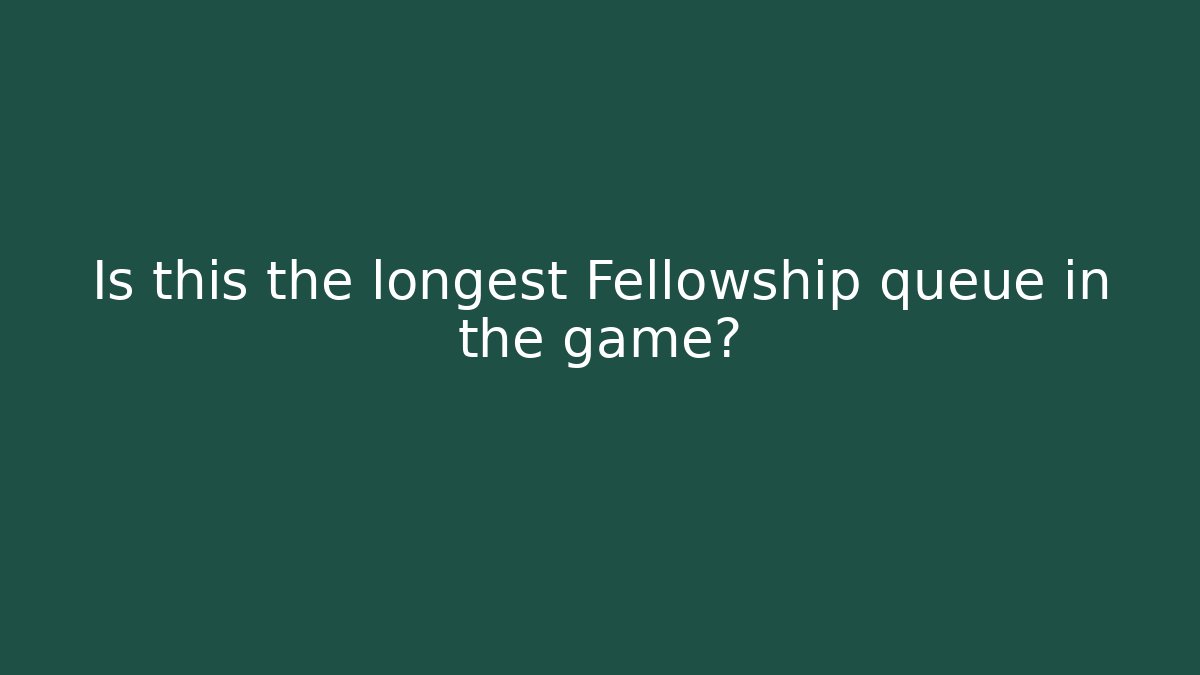 Is this the longest Fellowship queue in the game?