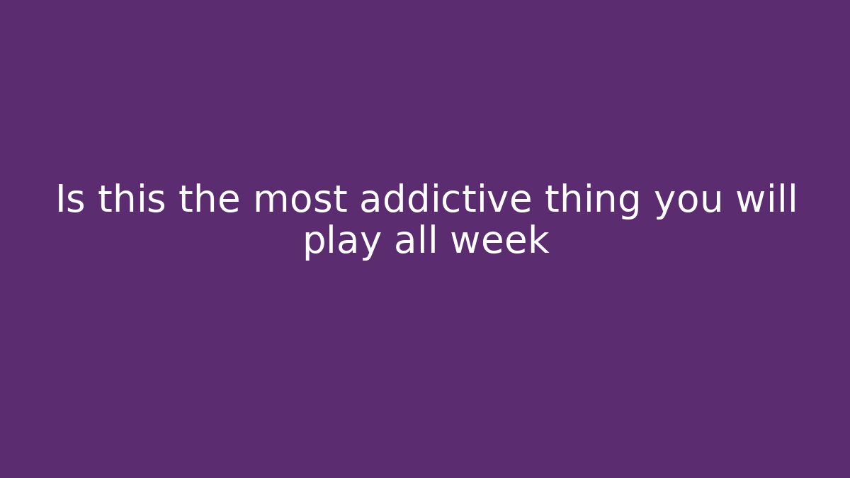 Is this the most addictive thing you will play all week