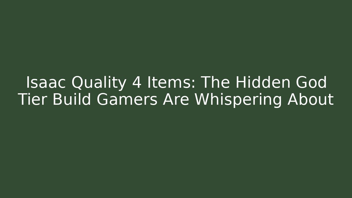 Isaac Quality 4 Items: The Hidden God Tier Build Gamers Are Whispering About