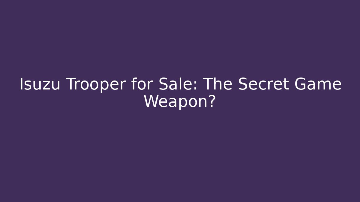 Isuzu Trooper for Sale: The Secret Game Weapon?