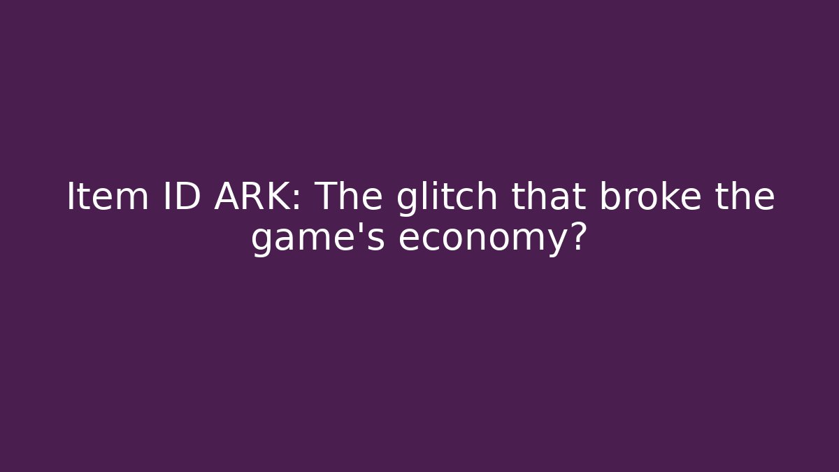 Item ID ARK: The glitch that broke the game's economy?