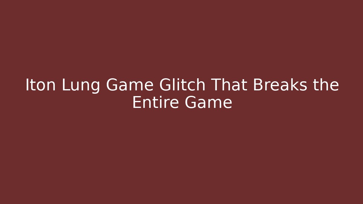 Iton Lung Game Glitch That Breaks the Entire Game