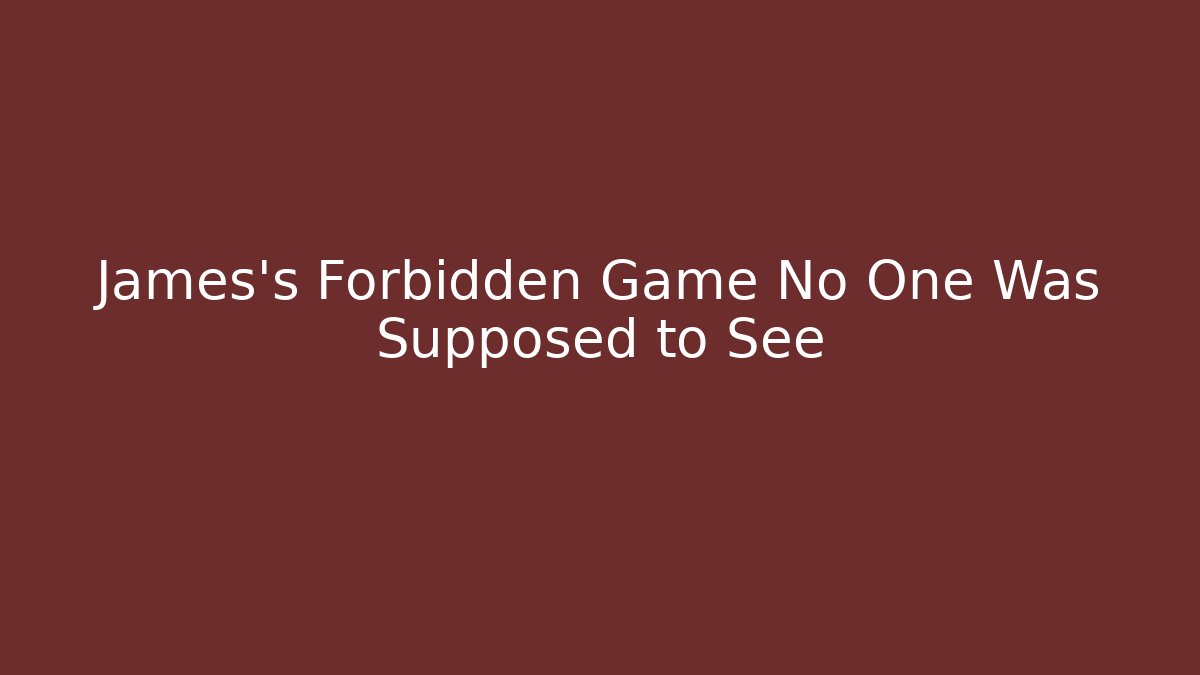James's Forbidden Game No One Was Supposed to See