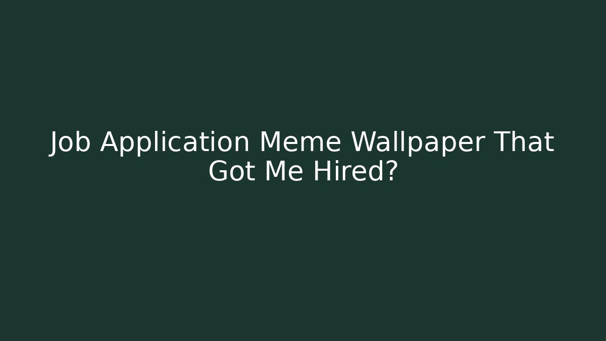 Job Application Meme Wallpaper That Got Me Hired?