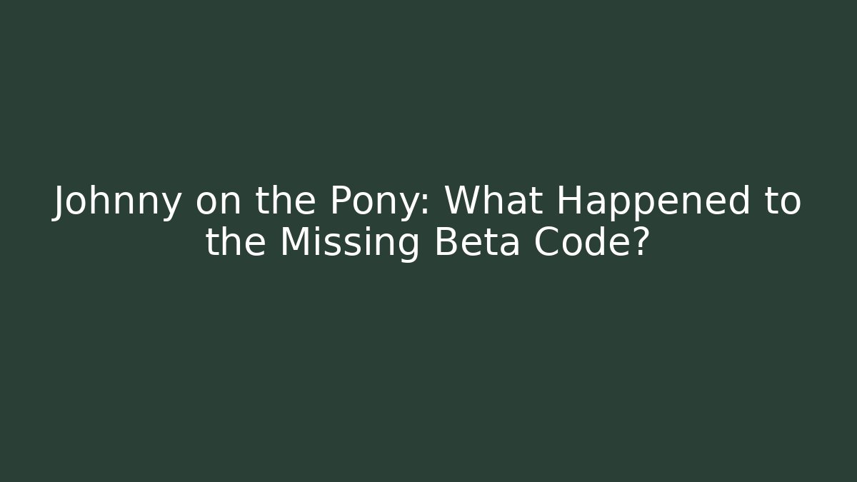 Johnny on the Pony: What Happened to the Missing Beta Code?
