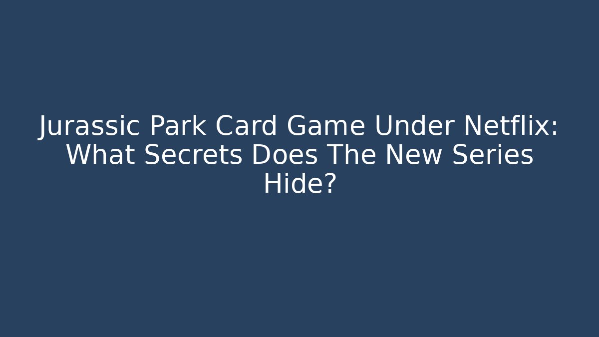 Jurassic Park Card Game Under Netflix: What Secrets Does The New Series Hide?