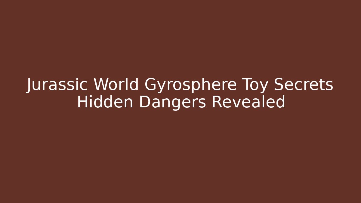 Jurassic World Gyrosphere Toy Secrets Hidden Dangers Revealed