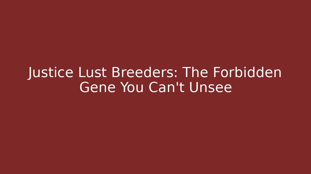 Justice Lust Breeders: The Forbidden Gene You Can't Unsee