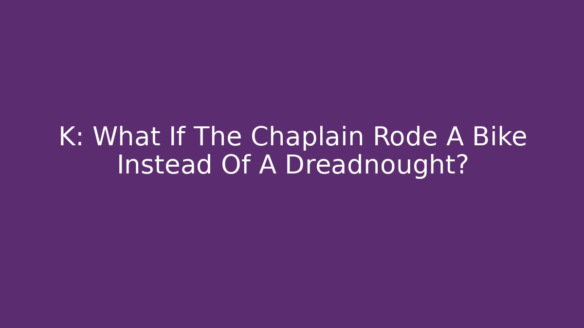 K: What If The Chaplain Rode A Bike Instead Of A Dreadnought?