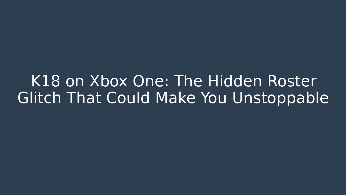 K18 on Xbox One: The Hidden Roster Glitch That Could Make You Unstoppable