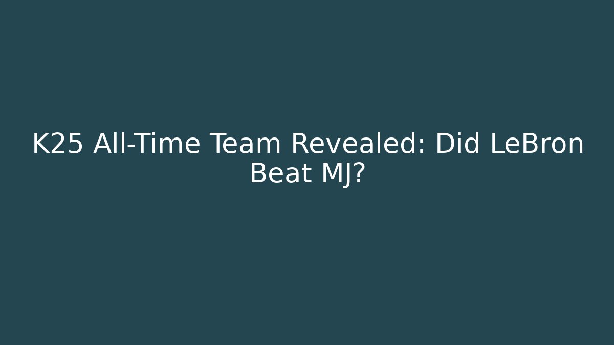 K25 All-Time Team Revealed: Did LeBron Beat MJ?