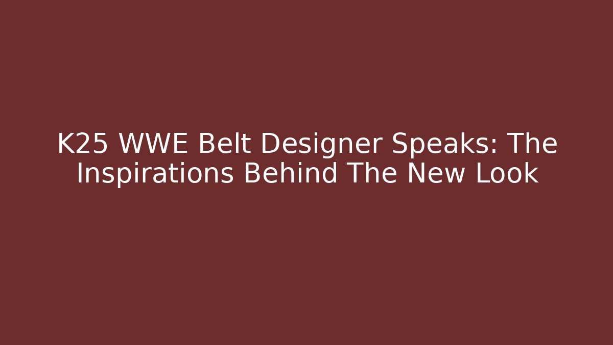 K25 WWE Belt Designer Speaks: The Inspirations Behind The New Look