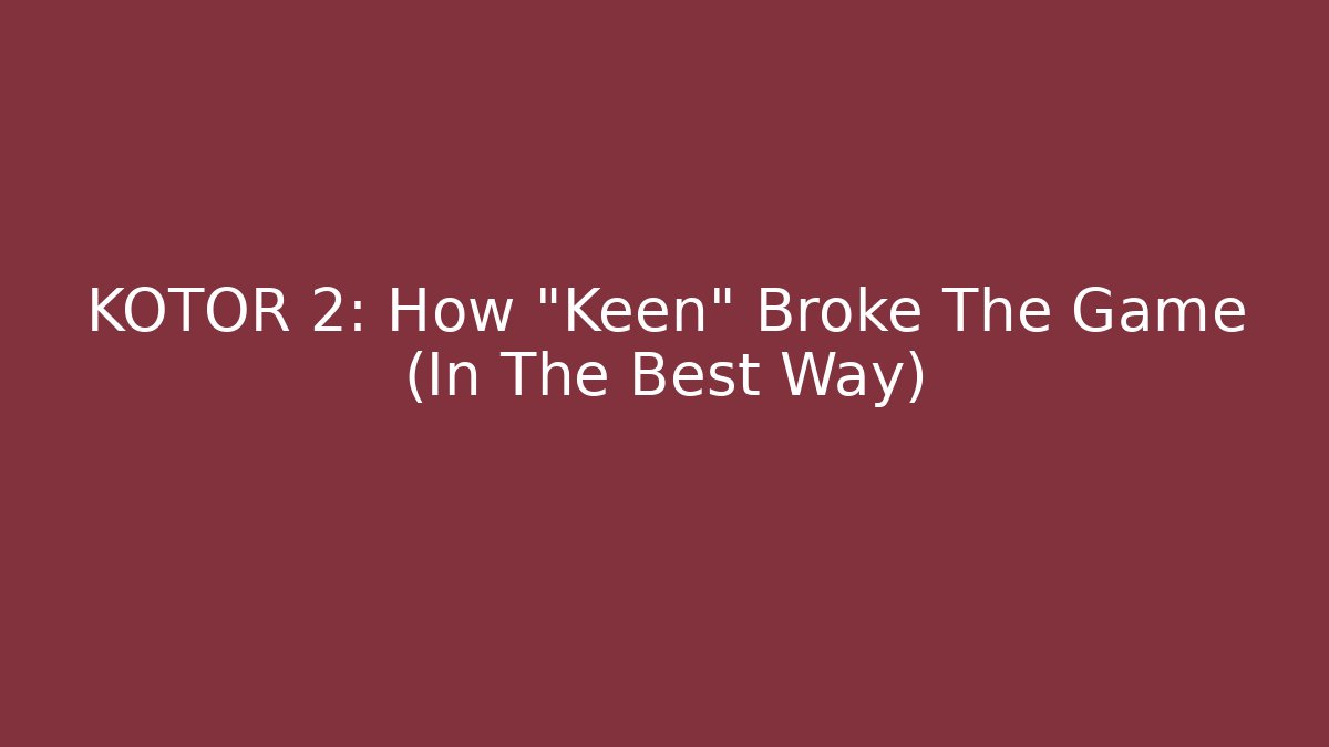 KOTOR 2: How "Keen" Broke The Game (In The Best Way) - Celivion