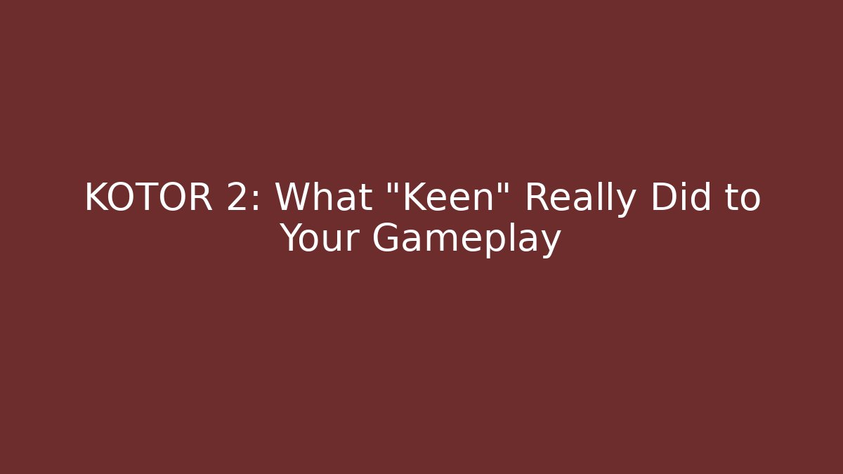 KOTOR 2: What "Keen" Really Did to Your Gameplay
