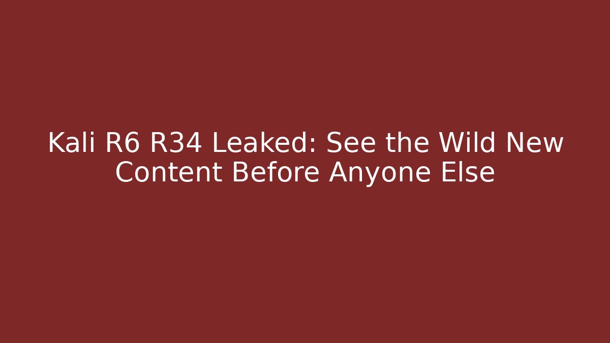 Kali R6 R34 Leaked: See the Wild New Content Before Anyone Else