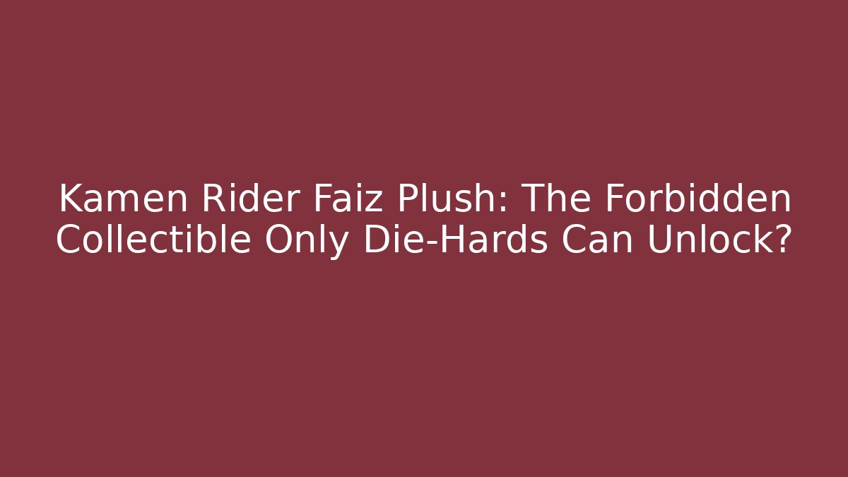Kamen Rider Faiz Plush: The Forbidden Collectible Only Die-Hards Can Unlock?
