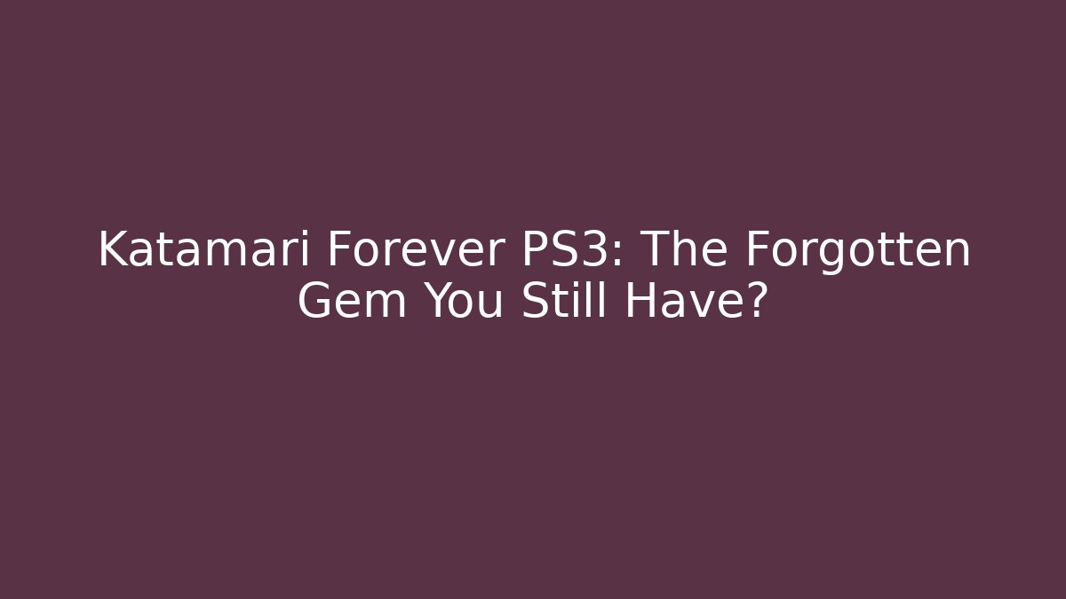 Katamari Forever PS3: The Forgotten Gem You Still Have?