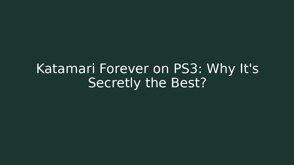 Katamari Forever on PS3: Why It's Secretly the Best?