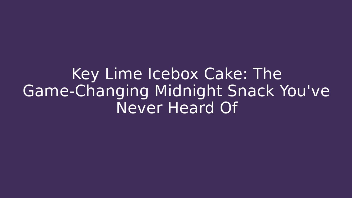 Key Lime Icebox Cake: The Game-Changing Midnight Snack You’ve Never Heard Of