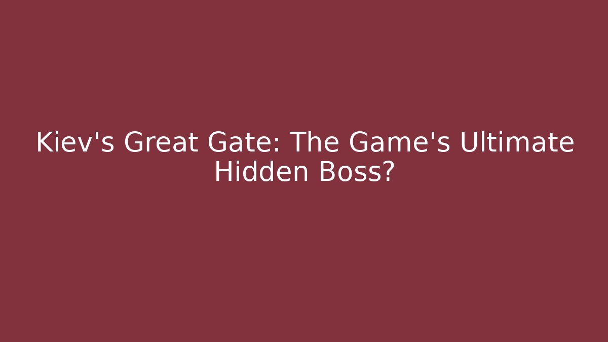Kiev's Great Gate: The Game's Ultimate Hidden Boss?