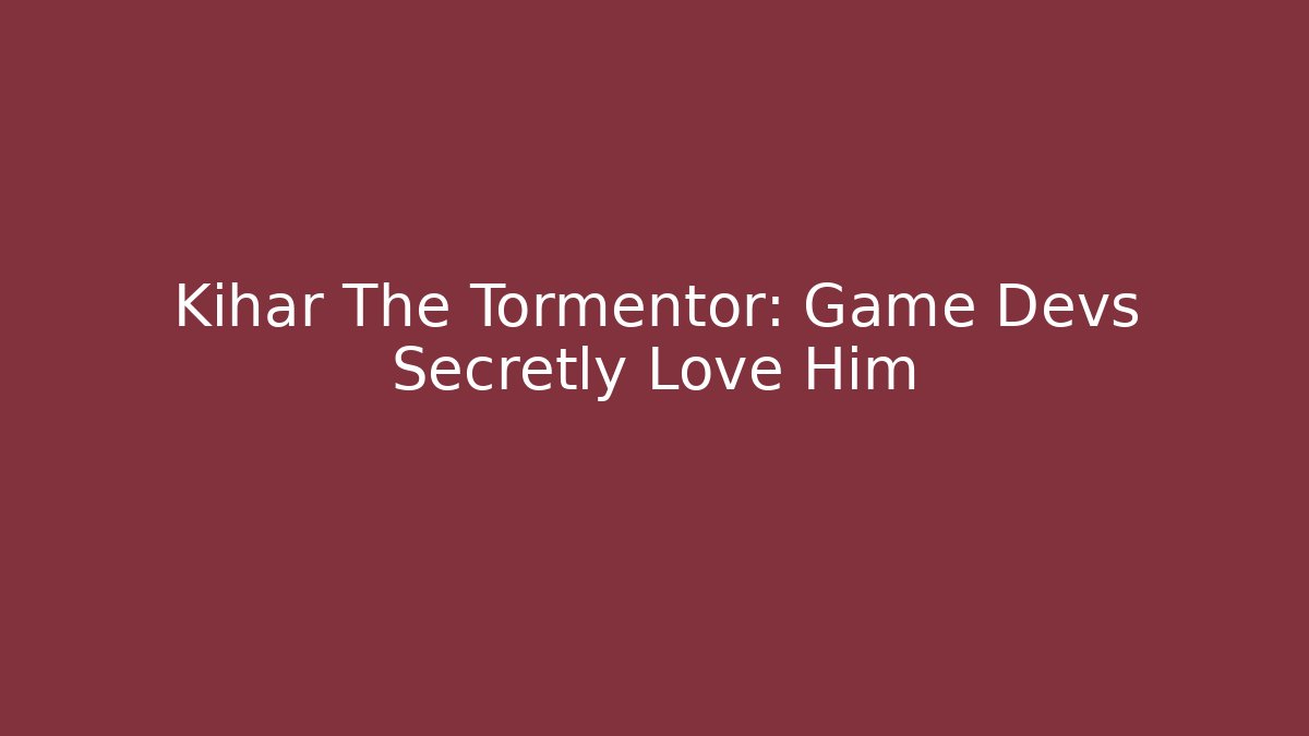 Kihar The Tormentor: Game Devs Secretly Love Him