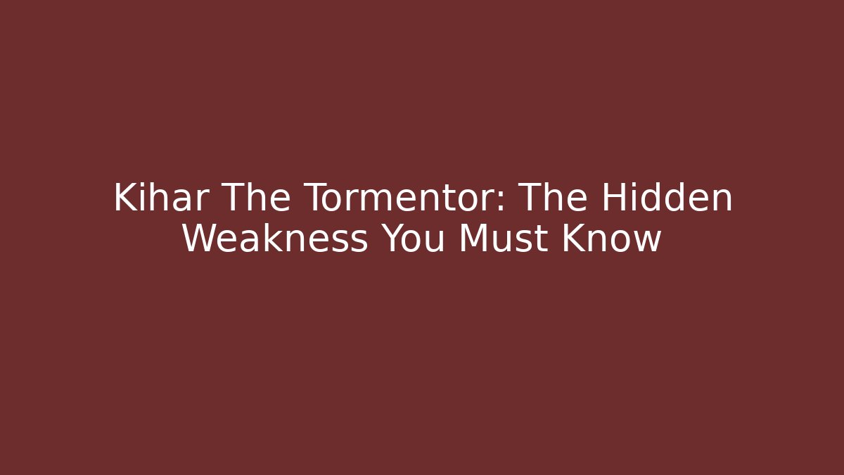 Kihar The Tormentor: The Hidden Weakness You Must Know