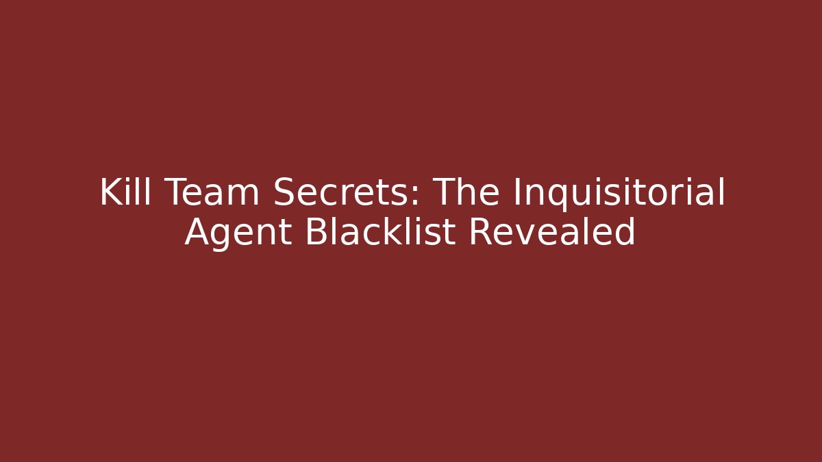 Kill Team Secrets: The Inquisitorial Agent Blacklist Revealed