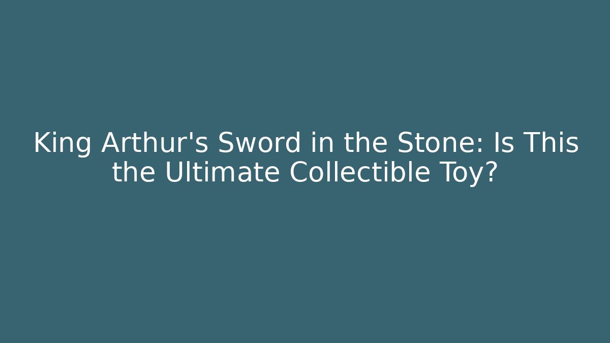 King Arthur's Sword in the Stone: Is This the Ultimate Collectible Toy?