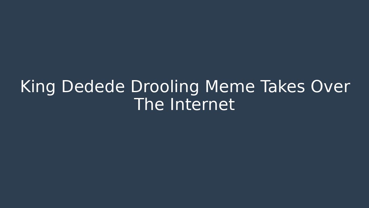 King Dedede Drooling Meme Takes Over The Internet - Celivion