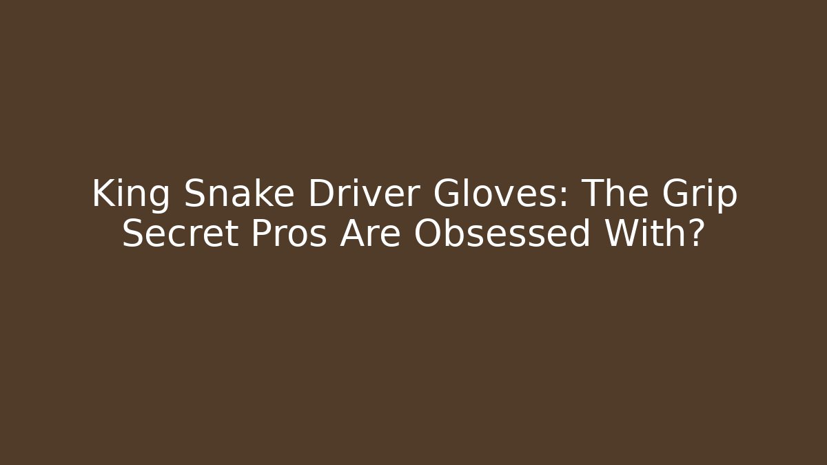 King Snake Driver Gloves: The Grip Secret Pros Are Obsessed With?