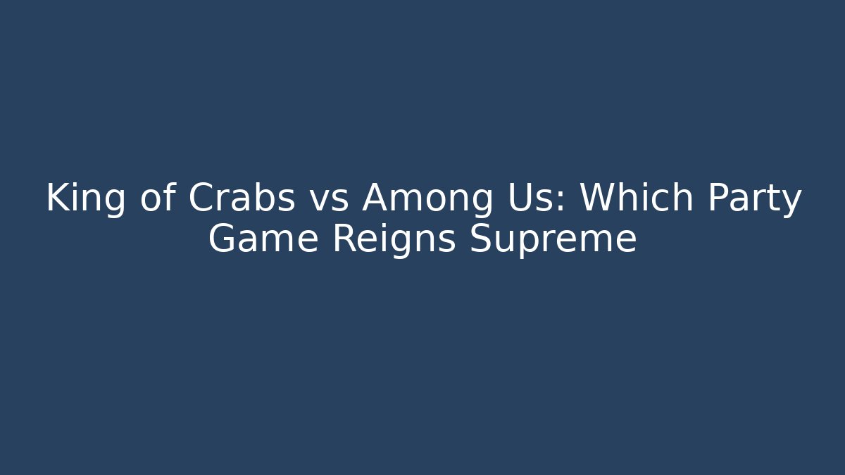 King of Crabs vs Among Us: Which Party Game Reigns Supreme