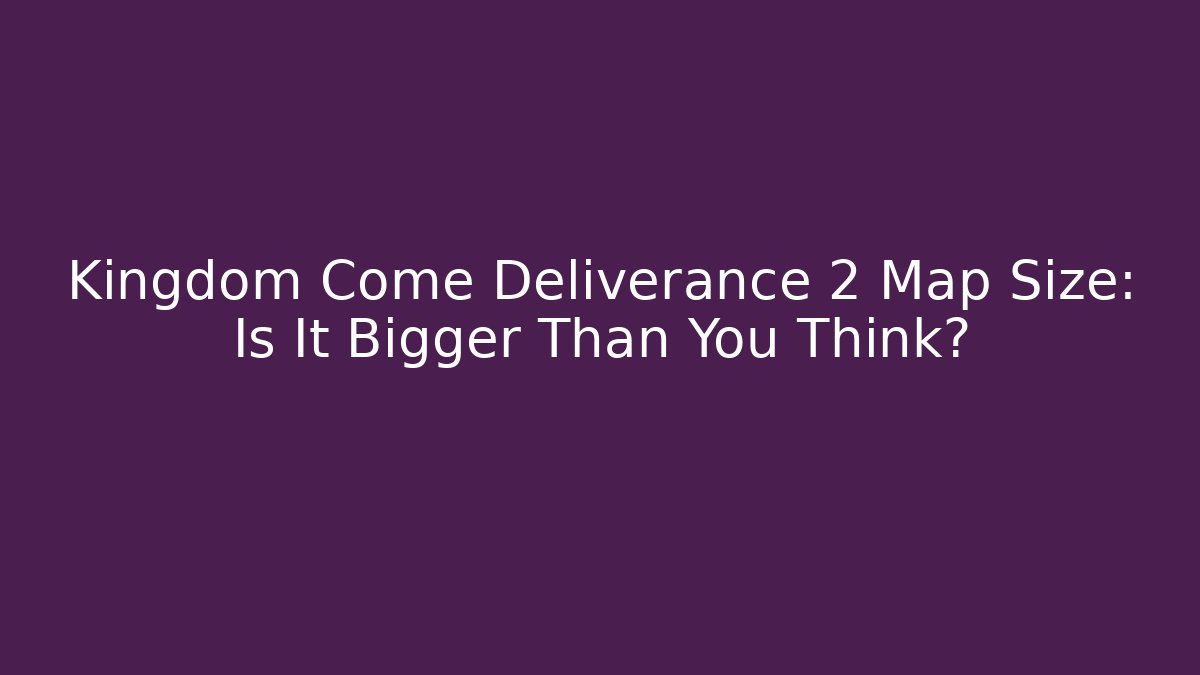 Kingdom Come Deliverance 2 Map Size: Is It Bigger Than You Think?