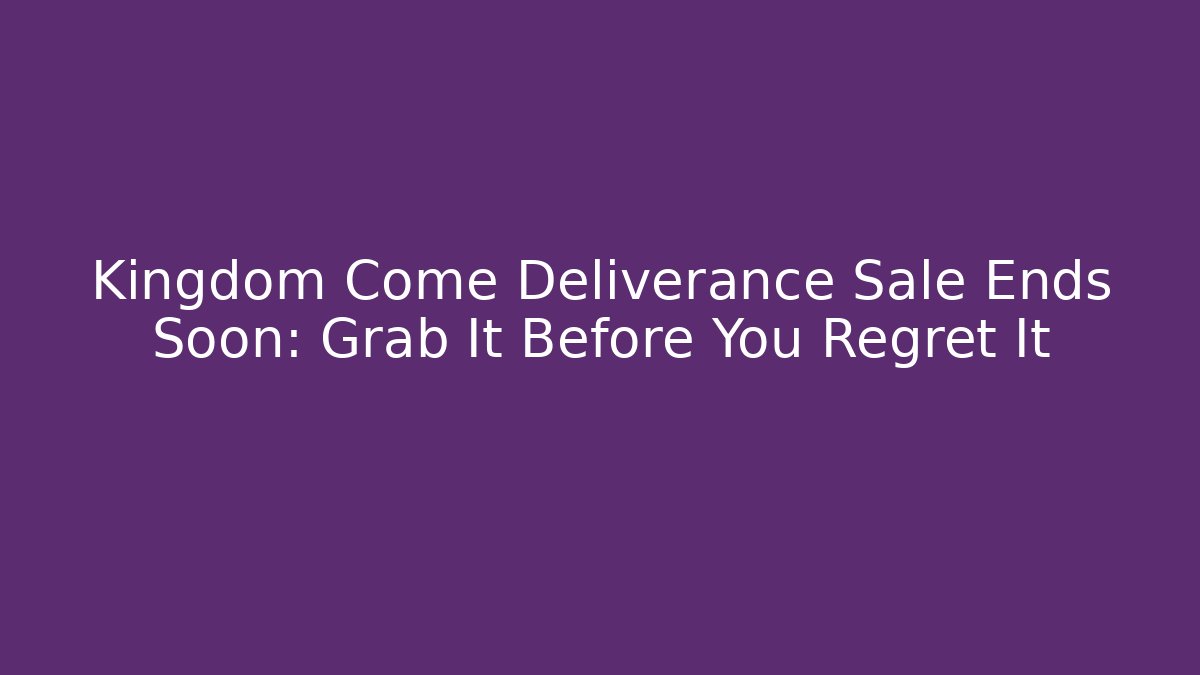 Kingdom Come Deliverance Sale Ends Soon: Grab It Before You Regret It