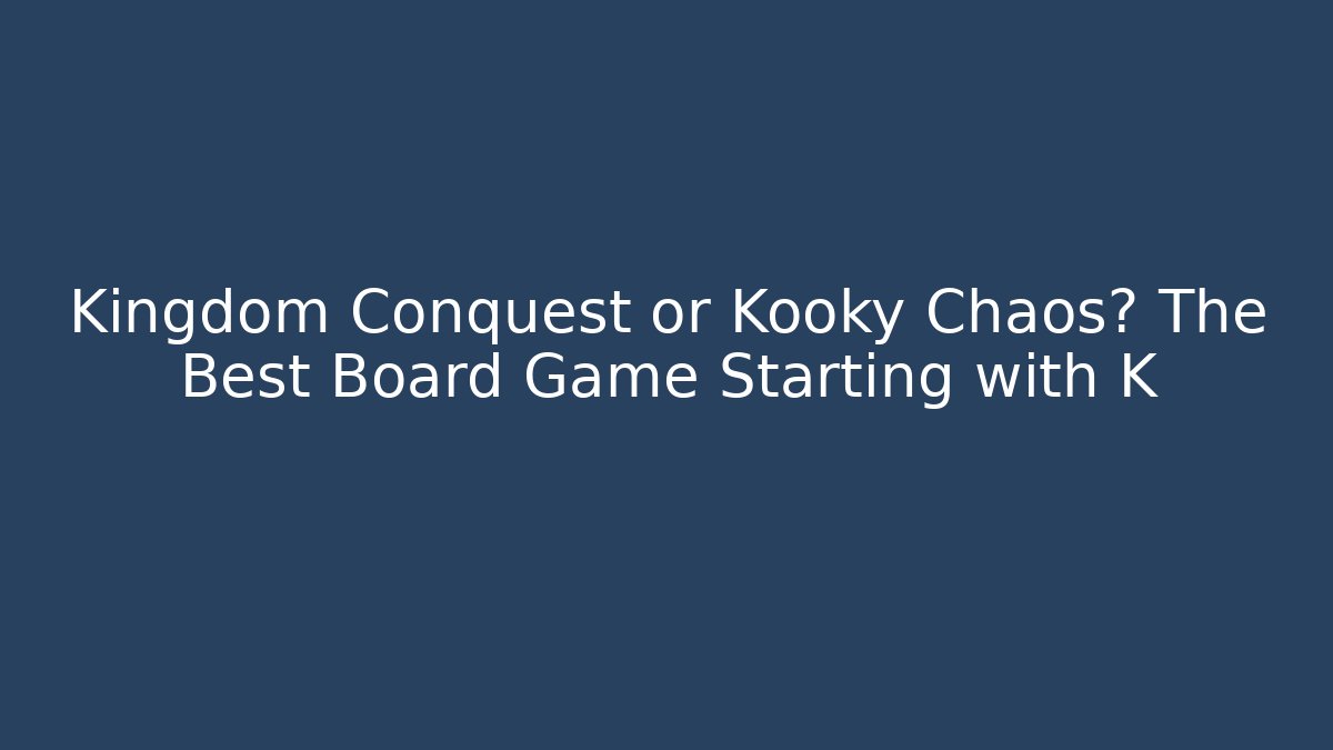 Kingdom Conquest or Kooky Chaos? The Best Board Game Starting with K
