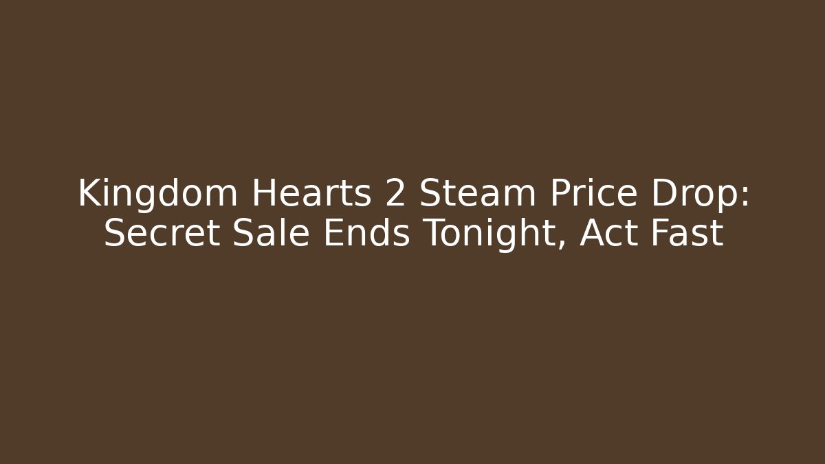 Kingdom Hearts 2 Steam Price Drop: Secret Sale Ends Tonight, Act Fast