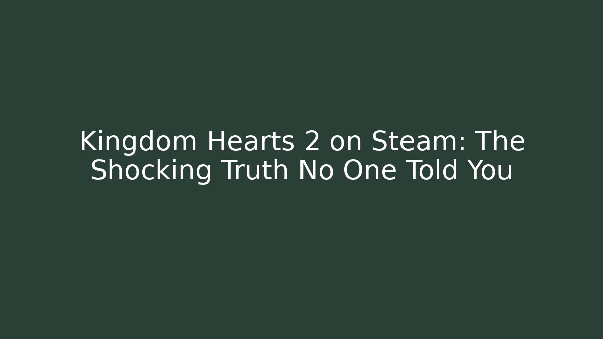 Kingdom Hearts 2 on Steam: The Shocking Truth No One Told You