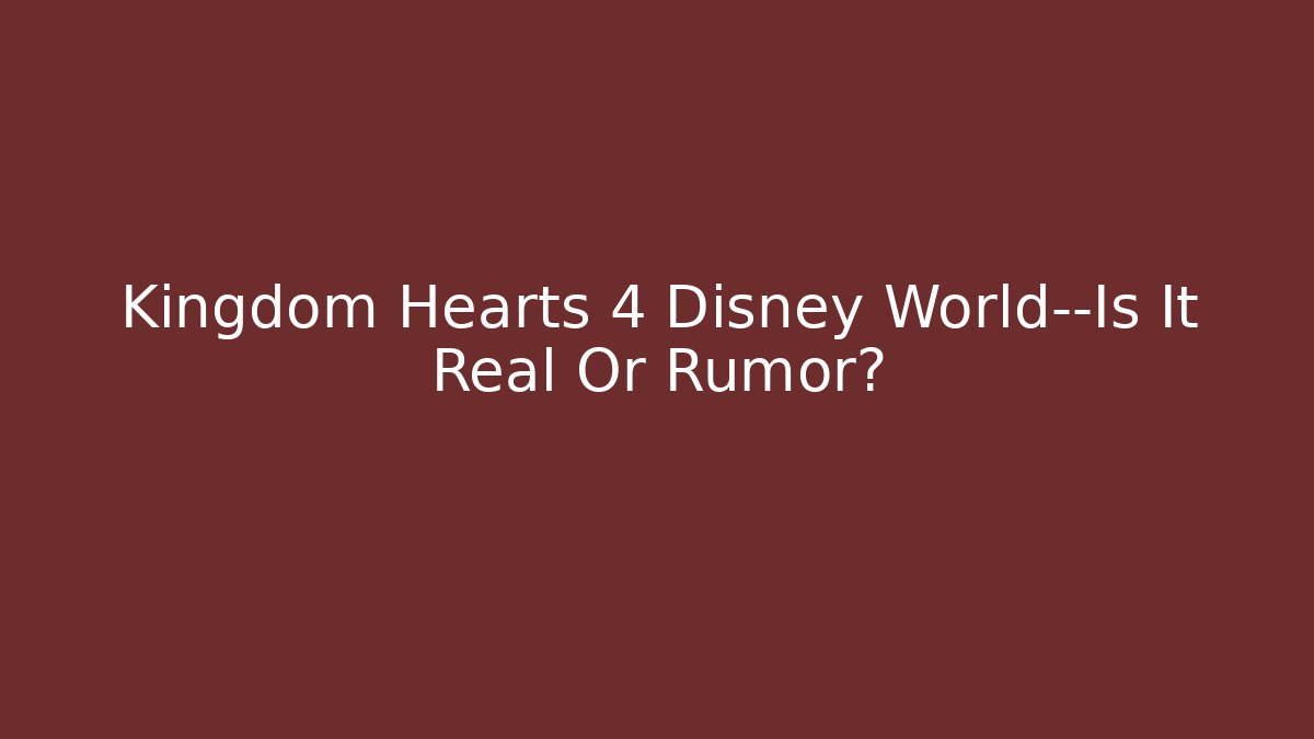 Kingdom Hearts 4 Disney World—Is It Real Or Rumor? - Celivion