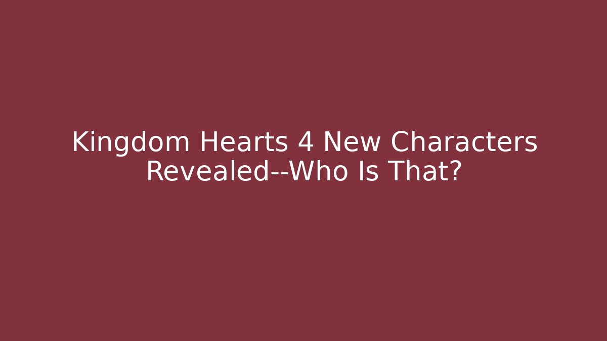 Kingdom Hearts 4 New Characters Revealed—Who Is That?
