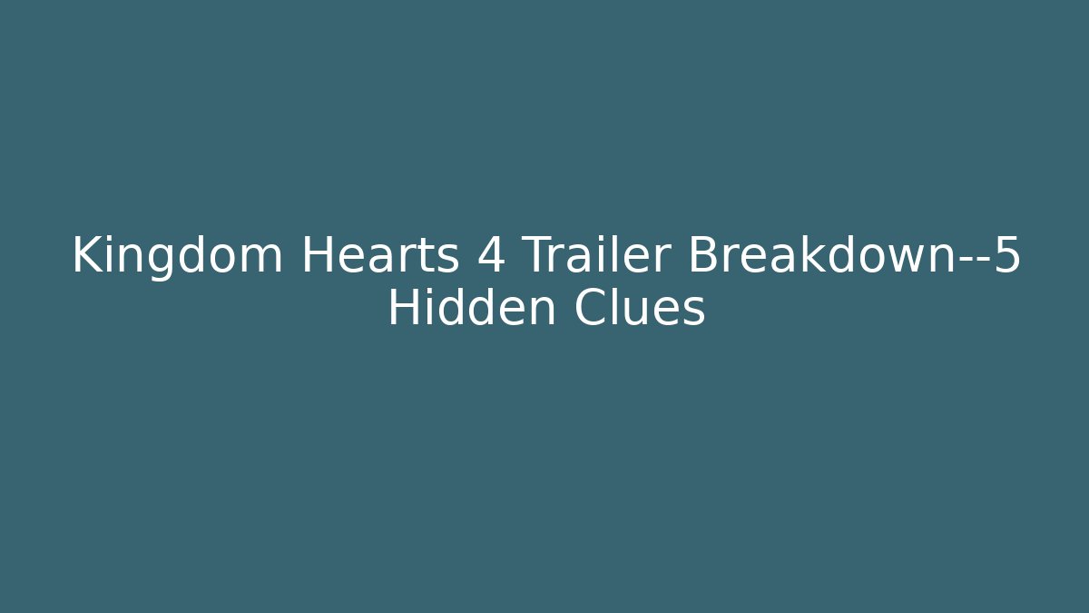 Kingdom Hearts 4 Trailer Breakdown—5 Hidden Clues