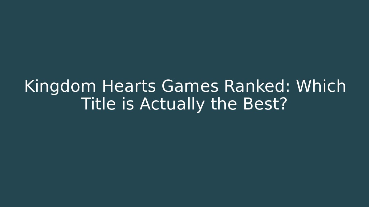 Kingdom Hearts Games Ranked: Which Title is Actually the Best?