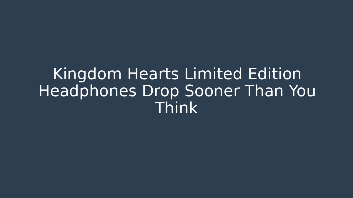 Kingdom Hearts Limited Edition Headphones Drop Sooner Than You Think