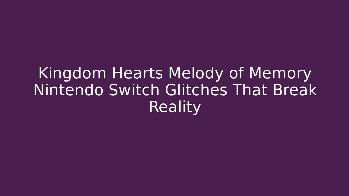 Kingdom Hearts Melody of Memory Nintendo Switch Glitches That Break Reality