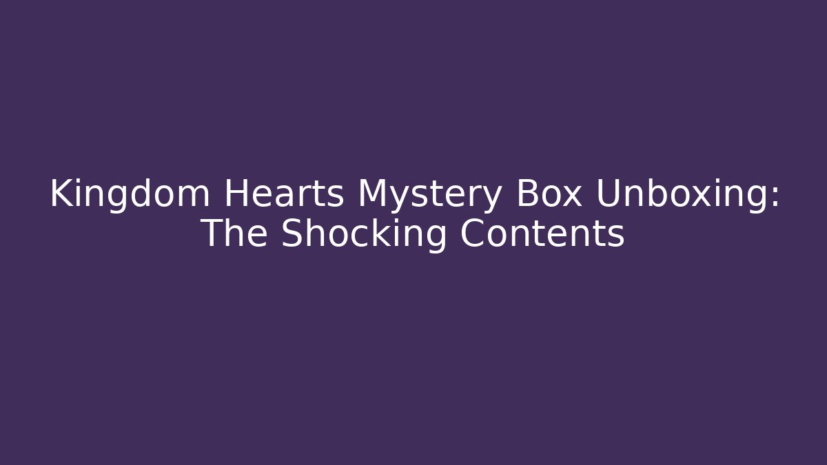Kingdom Hearts Mystery Box Unboxing: The Shocking Contents