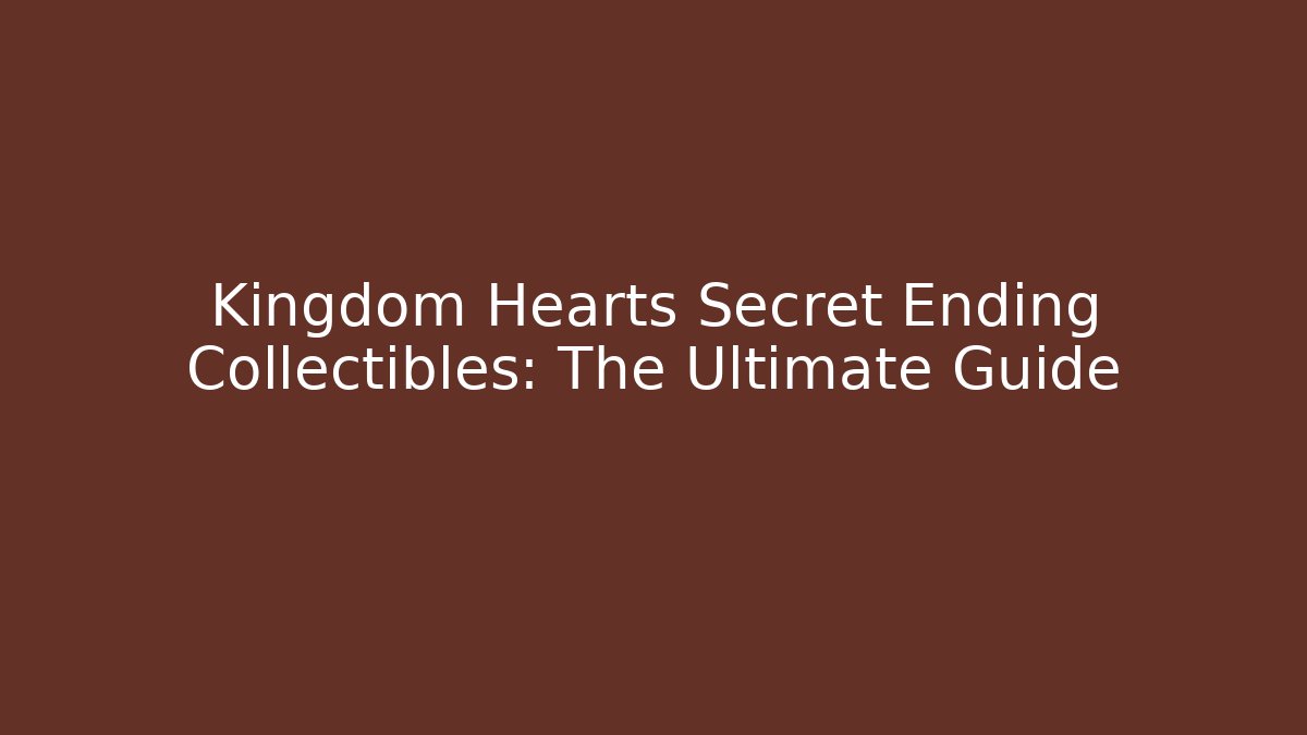Kingdom Hearts Secret Ending Collectibles: The Ultimate Guide