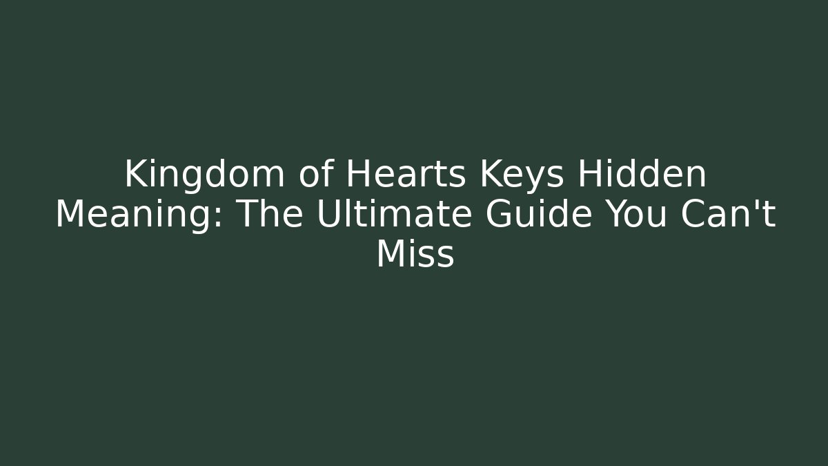 Kingdom of Hearts Keys Hidden Meaning: The Ultimate Guide You Can't Miss