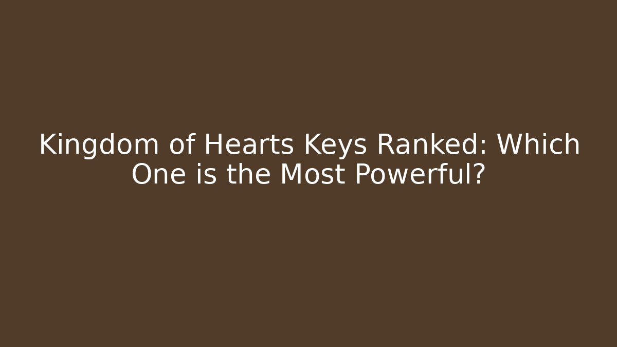 Kingdom of Hearts Keys Ranked: Which One is the Most Powerful?