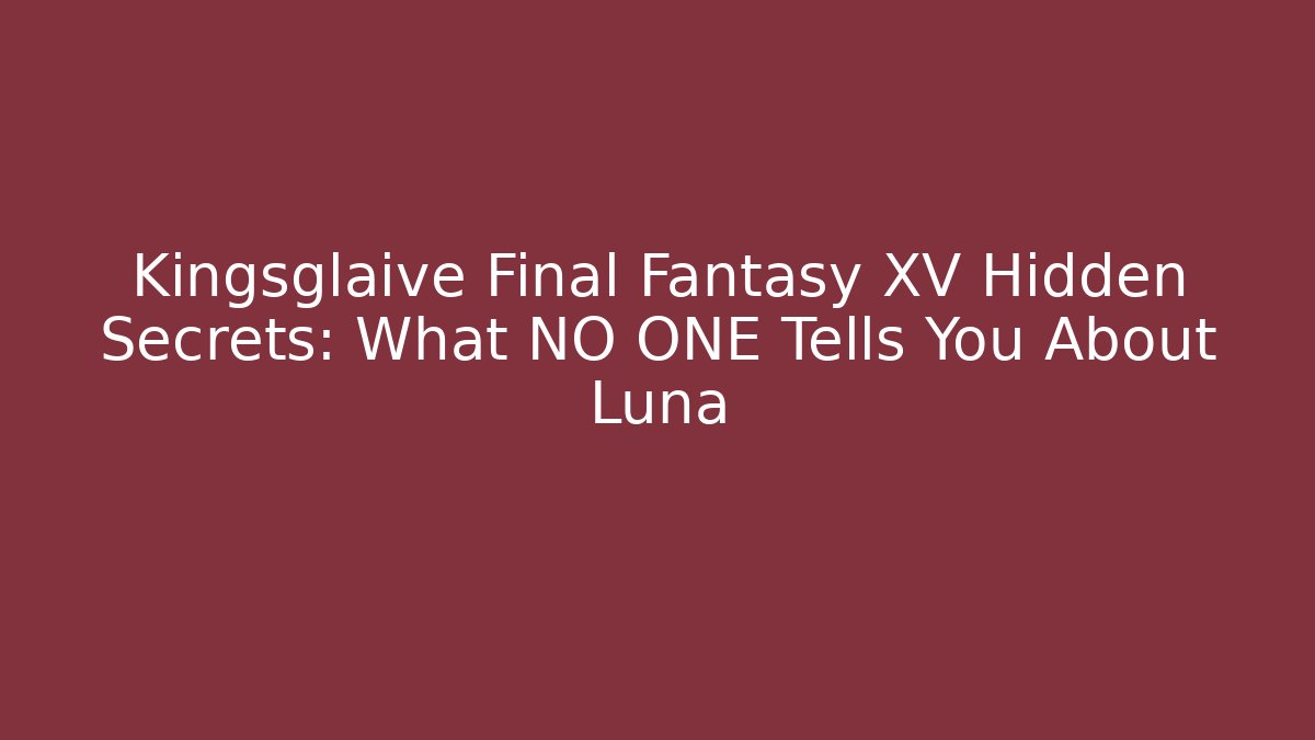Kingsglaive Final Fantasy XV Hidden Secrets: What NO ONE Tells You About Luna