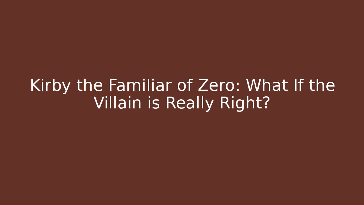 Kirby the Familiar of Zero: What If the Villain is Really Right?